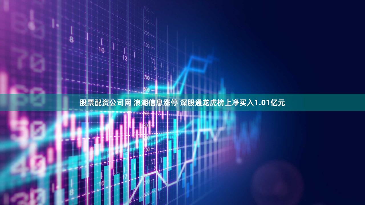 股票配资公司网 浪潮信息涨停 深股通龙虎榜上净买入1.01亿元