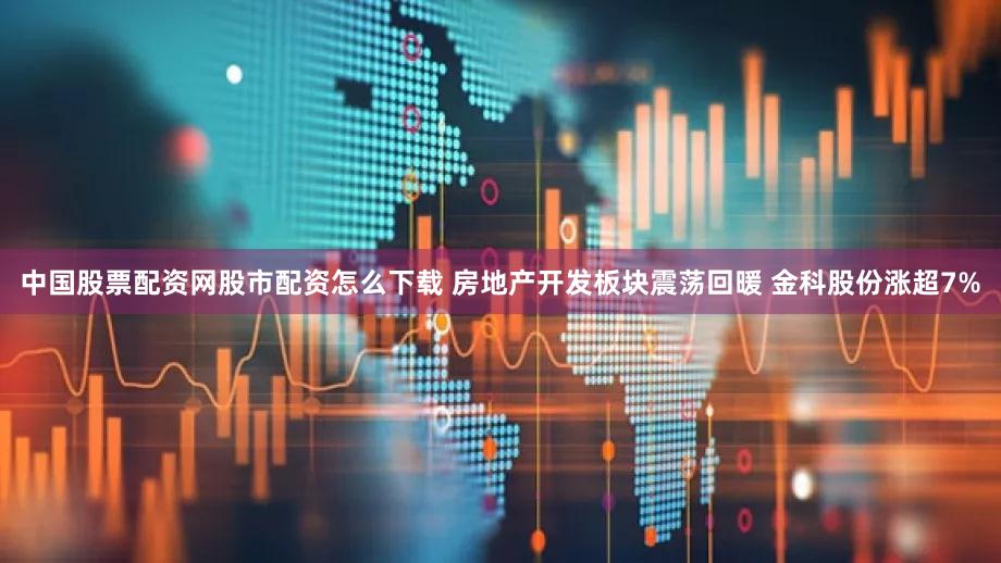 中国股票配资网股市配资怎么下载 房地产开发板块震荡回暖 金科股份涨超7%