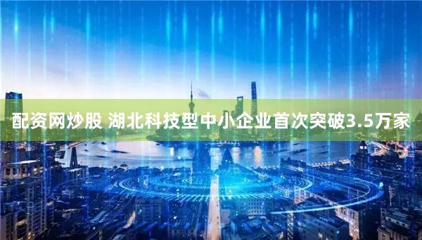 配资网炒股 湖北科技型中小企业首次突破3.5万家