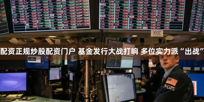 配资正规炒股配资门户 基金发行大战打响 多位实力派“出战”