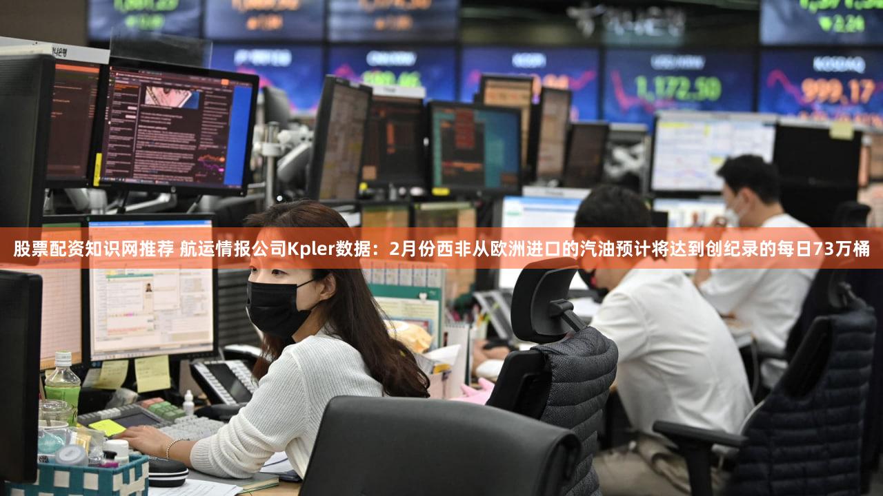 股票配资知识网推荐 航运情报公司Kpler数据：2月份西非从欧洲进口的汽油预计将达到创纪录的每日73万桶