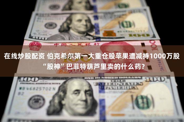 在线炒股配资 伯克希尔第一大重仓股苹果遭减持1000万股 “股神”巴菲特葫芦里卖的什么药？