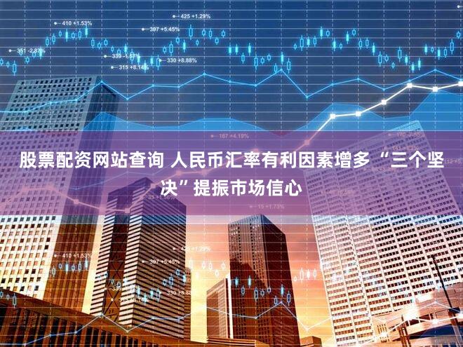 股票配资网站查询 人民币汇率有利因素增多 “三个坚决”提振市场信心
