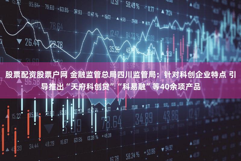 股票配资股票户网 金融监管总局四川监管局：针对科创企业特点 引导推出“天府科创贷”“科易融”等40余项产品