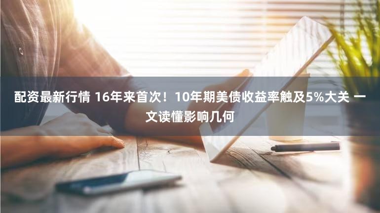 配资最新行情 16年来首次！10年期美债收益率触及5%大关 一文读懂影响几何