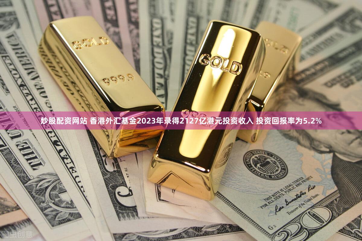炒股配资网站 香港外汇基金2023年录得2127亿港元投资收入 投资回报率为5.2%