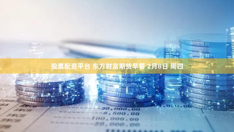 股票配资平台 东方财富期货早餐 2月8日 周四