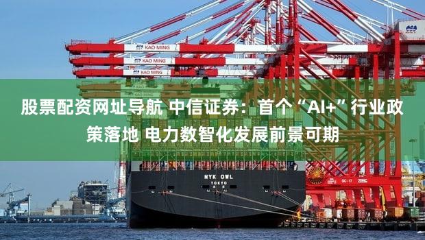 股票配资网址导航 中信证券：首个“AI+”行业政策落地 电力数智化发展前景可期