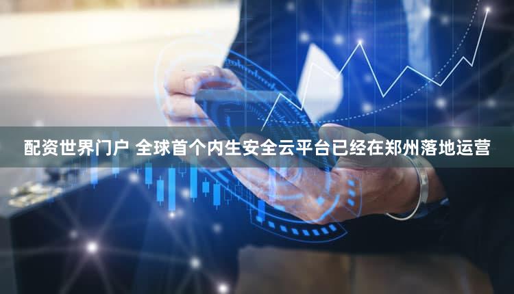 配资世界门户 全球首个内生安全云平台已经在郑州落地运营