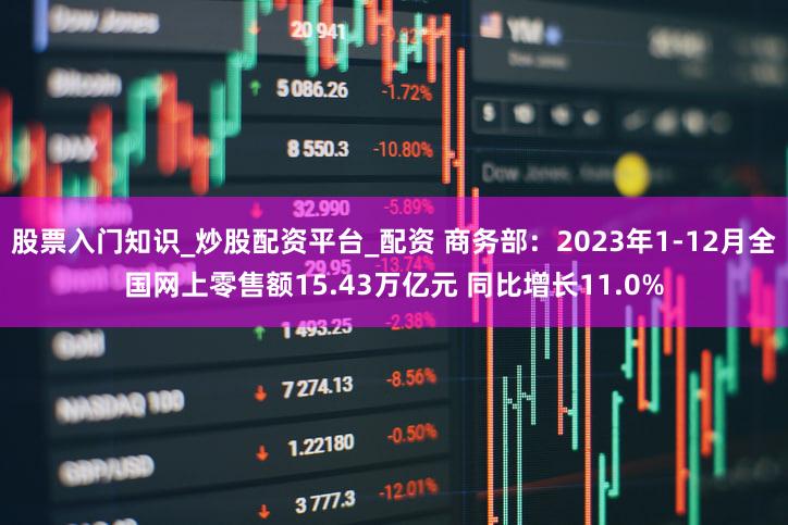 股票入门知识_炒股配资平台_配资 商务部：2023年1-12月全国网上零售额15.43万亿元 同比增长11.0%