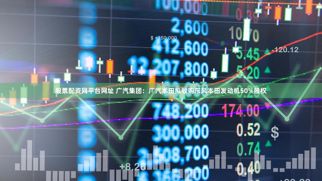 股票配资网平台网址 广汽集团：广汽本田拟收购东风本田发动机50%股权