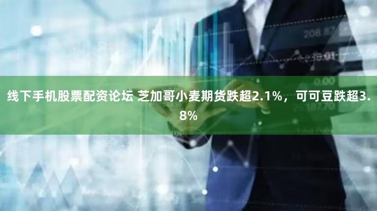 线下手机股票配资论坛 芝加哥小麦期货跌超2.1%，可可豆跌超3.8%