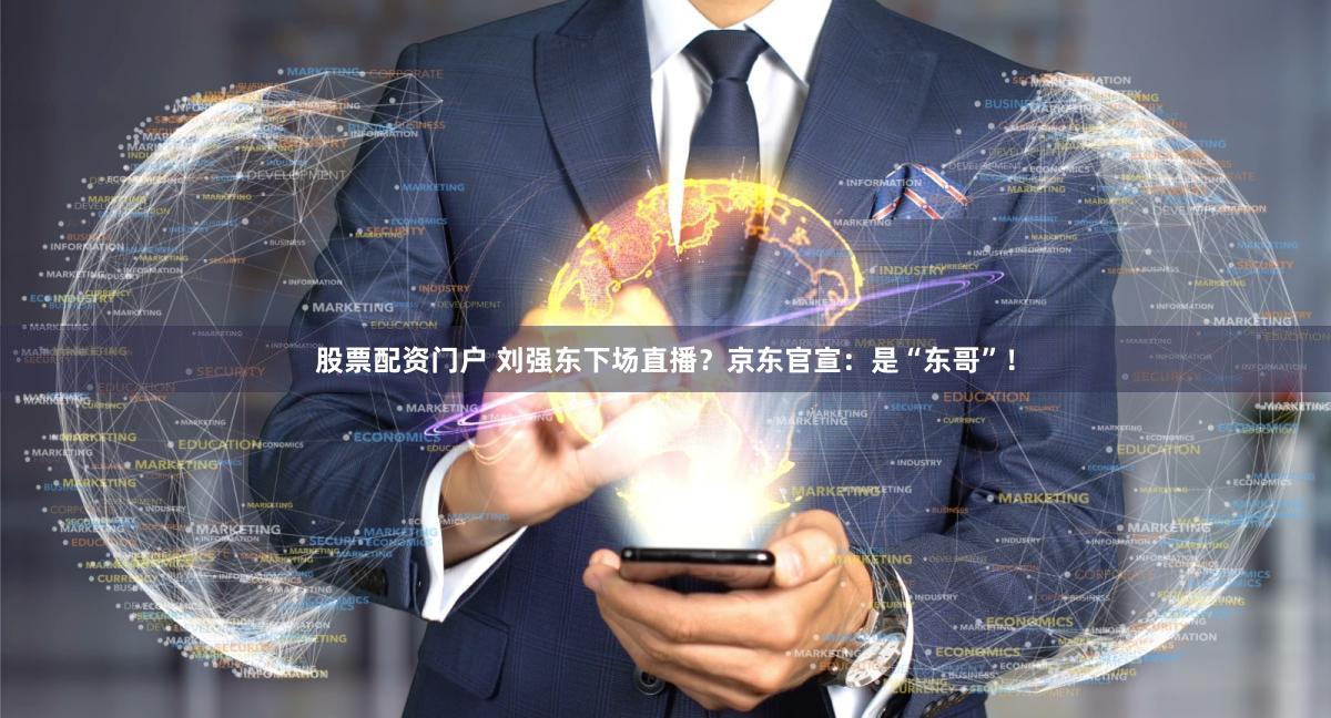股票配资门户 刘强东下场直播？京东官宣：是“东哥”！