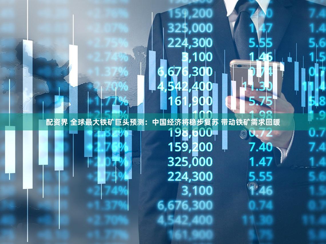 配资界 全球最大铁矿巨头预测：中国经济将稳步复苏 带动铁矿需求回暖