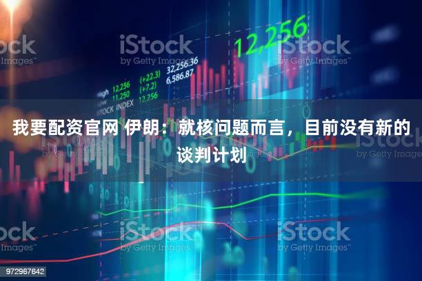 我要配资官网 伊朗：就核问题而言，目前没有新的谈判计划