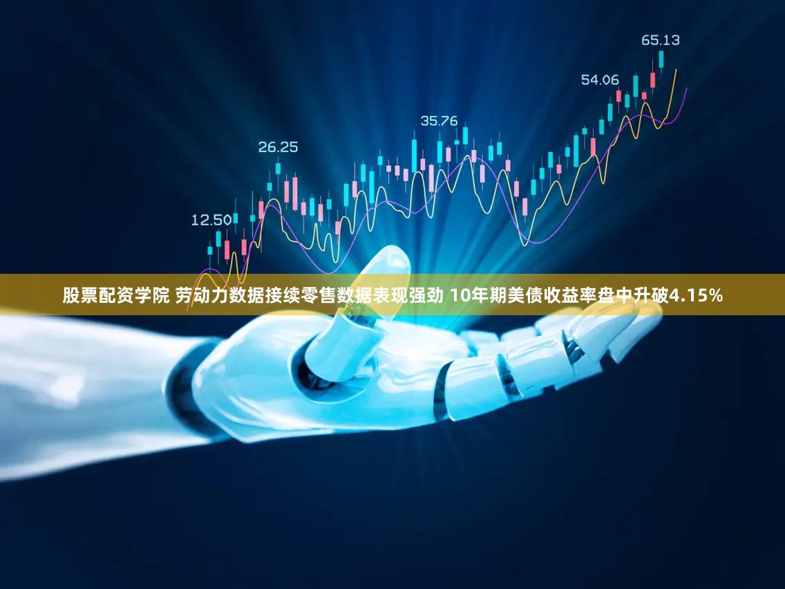 股票配资学院 劳动力数据接续零售数据表现强劲 10年期美债收益率盘中升破4.15%