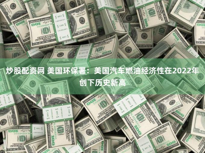 炒股配资网 美国环保署：美国汽车燃油经济性在2022年创下历史新高