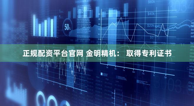 正规配资平台官网 金明精机： 取得专利证书