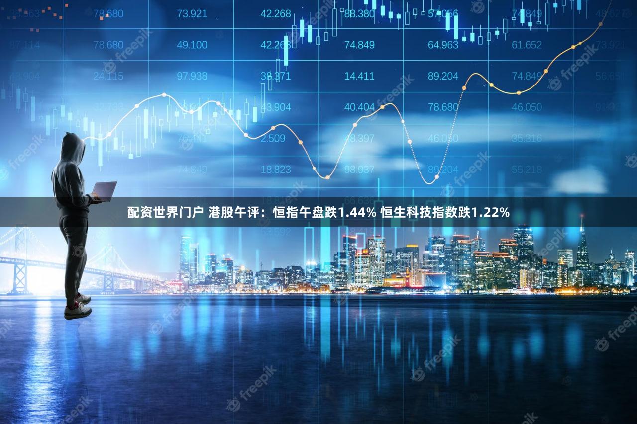 配资世界门户 港股午评：恒指午盘跌1.44% 恒生科技指数跌1.22%