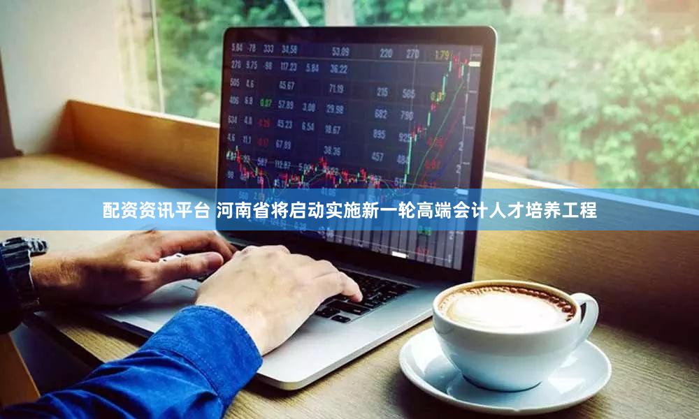 配资资讯平台 河南省将启动实施新一轮高端会计人才培养工程