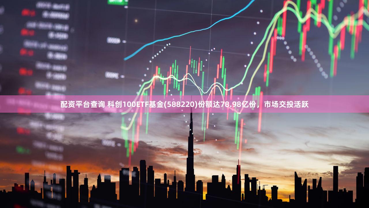 配资平台查询 科创100ETF基金(588220)份额达78.98亿份，市场交投活跃