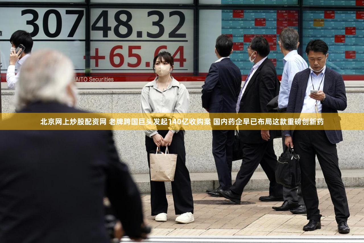 北京网上炒股配资网 老牌跨国巨头发起140亿收购案 国内药企早已布局这款重磅创新药