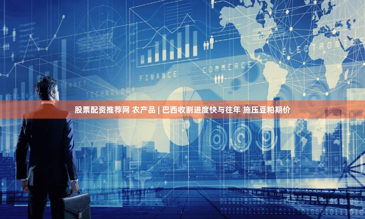 股票配资推荐网 农产品 | 巴西收割进度快与往年 施压豆粕期价