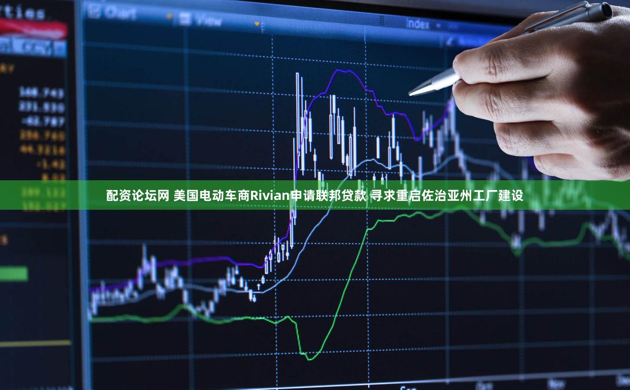 配资论坛网 美国电动车商Rivian申请联邦贷款 寻求重启佐治亚州工厂建设