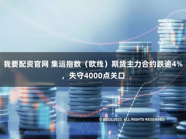我要配资官网 集运指数（欧线）期货主力合约跌逾4%，失守4000点关口