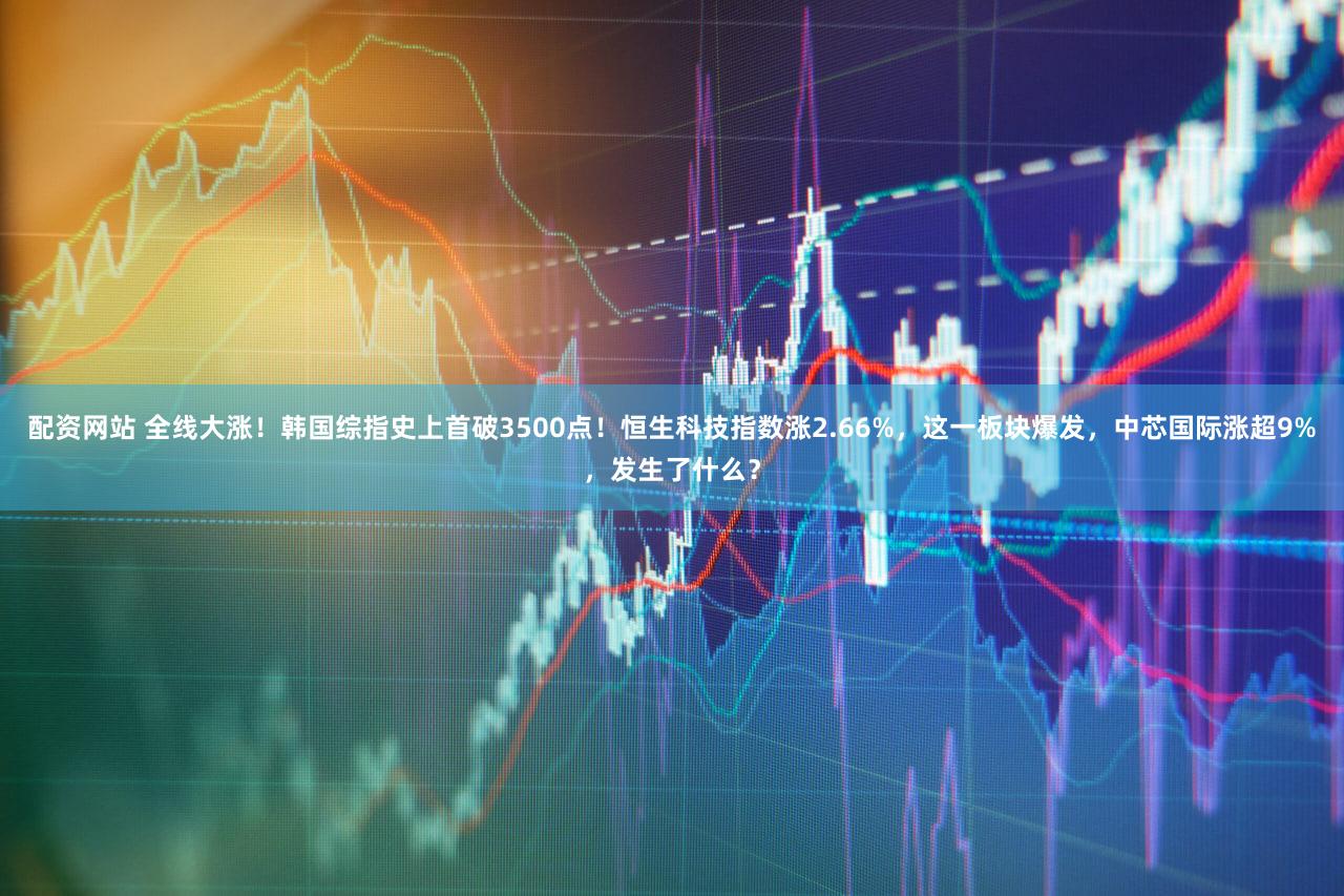 配资网站 全线大涨！韩国综指史上首破3500点！恒生科技指数涨2.66%，这一板块爆发，中芯国际涨超9%，发生了什么？
