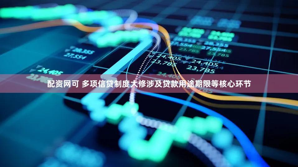 配资网可 多项信贷制度大修涉及贷款用途期限等核心环节