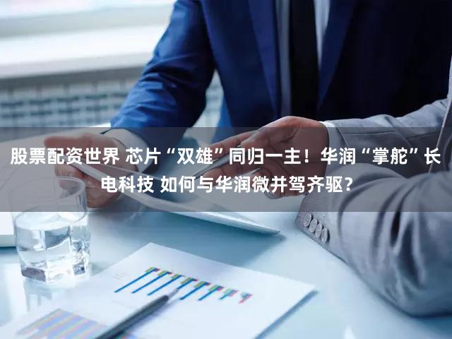 股票配资世界 芯片“双雄”同归一主！华润“掌舵”长电科技 如何与华润微并驾齐驱？