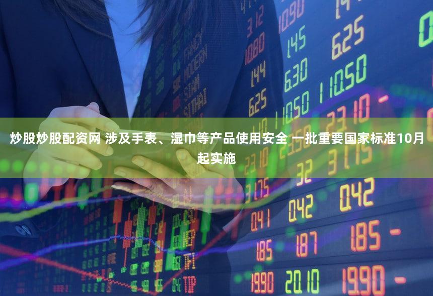 炒股炒股配资网 涉及手表、湿巾等产品使用安全 一批重要国家标准10月起实施