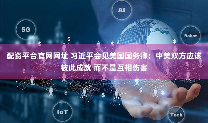配资平台官网网址 习近平会见美国国务卿：中美双方应该彼此成就 而不是互相伤害