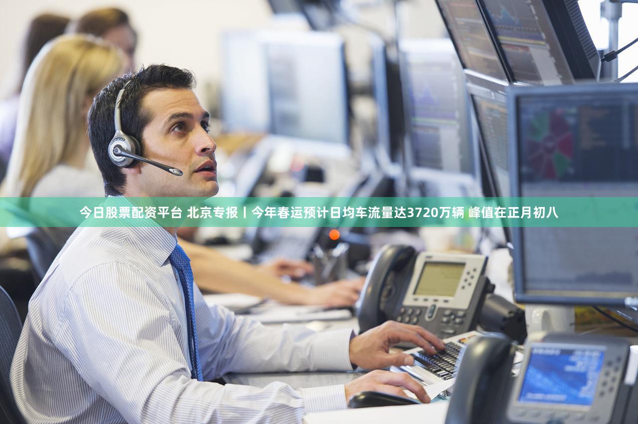今日股票配资平台 北京专报丨今年春运预计日均车流量达3720万辆 峰值在正月初八