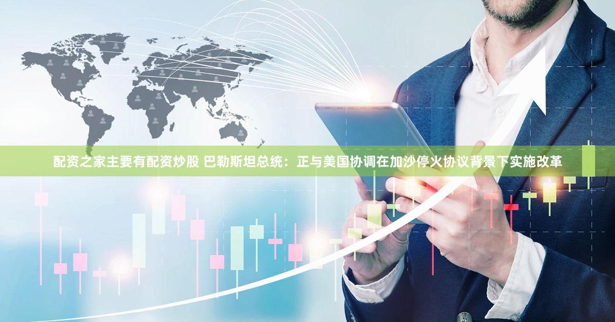 配资之家主要有配资炒股 巴勒斯坦总统：正与美国协调在加沙停火协议背景下实施改革