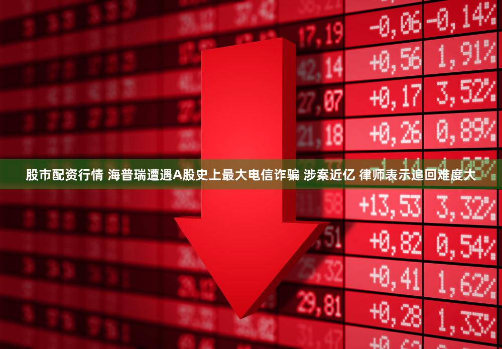股市配资行情 海普瑞遭遇A股史上最大电信诈骗 涉案近亿 律师表示追回难度大