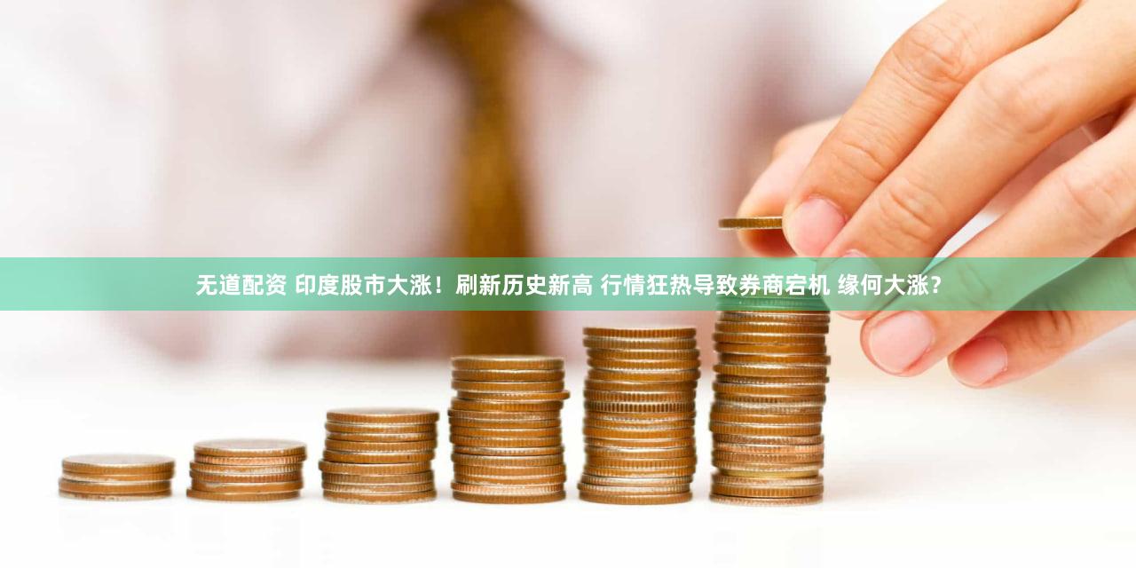 无道配资 印度股市大涨！刷新历史新高 行情狂热导致券商宕机 缘何大涨？
