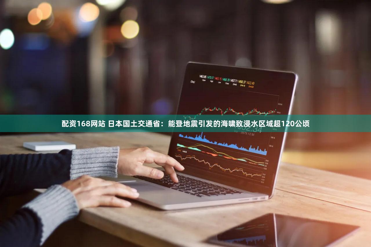 配资168网站 日本国土交通省：能登地震引发的海啸致浸水区域超120公顷