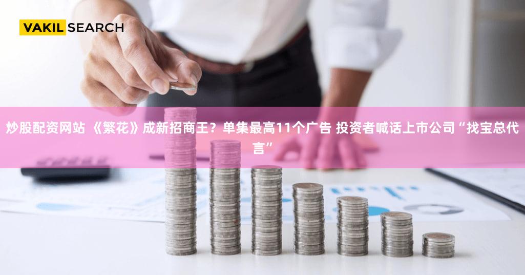 炒股配资网站 《繁花》成新招商王？单集最高11个广告 投资者喊话上市公司“找宝总代言”