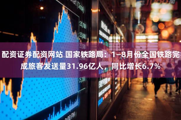 配资证券配资网站 国家铁路局：1—8月份全国铁路完成旅客发送量31.96亿人，同比增长6.7%