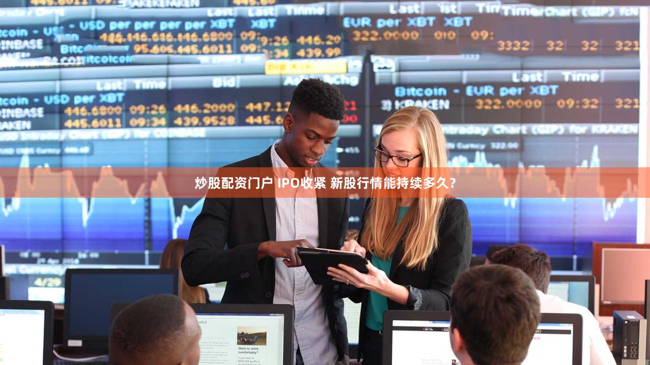 炒股配资门户 IPO收紧 新股行情能持续多久？