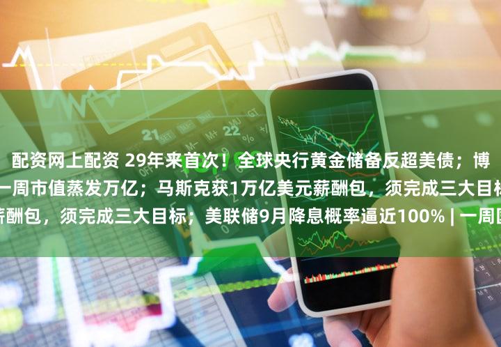 配资网上配资 29年来首次！全球央行黄金储备反超美债；博通收获百亿美元大单，英伟达一周市值蒸发万亿；马斯克获1万亿美元薪酬包，须完成三大目标；美联储9月降息概率逼近100% | 一周国际财经
