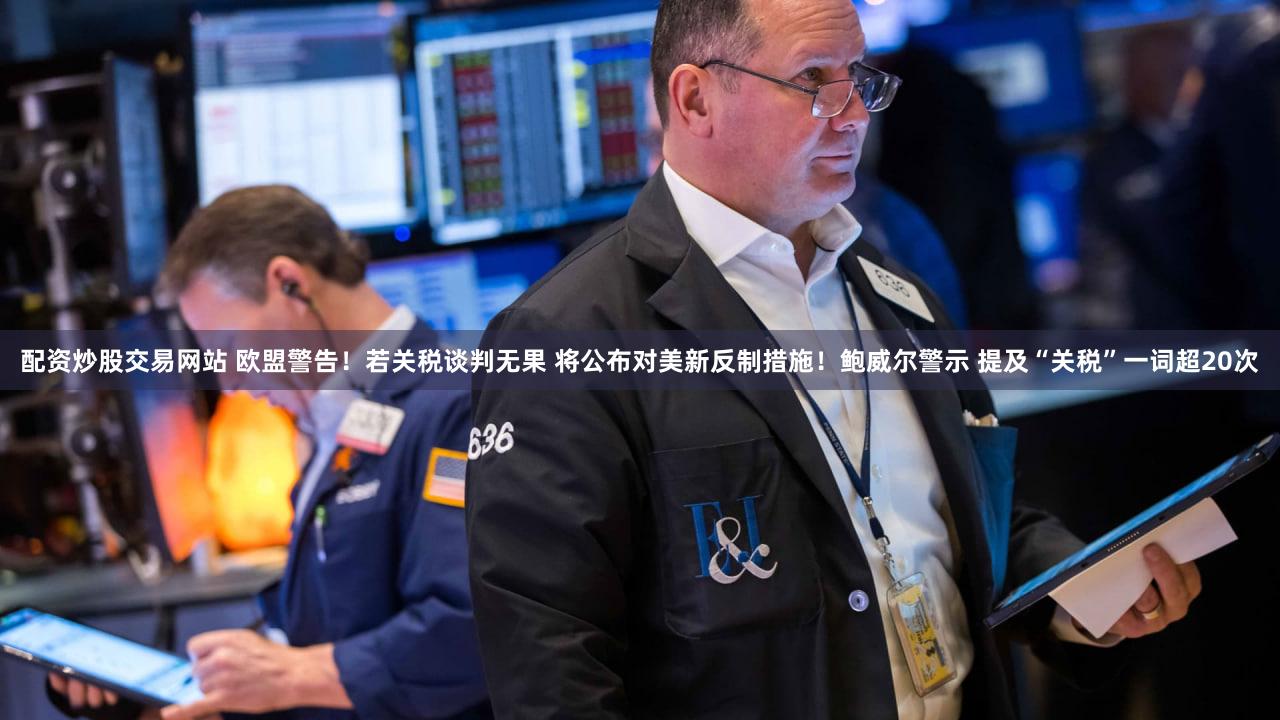 配资炒股交易网站 欧盟警告！若关税谈判无果 将公布对美新反制措施！鲍威尔警示 提及“关税”一词超20次