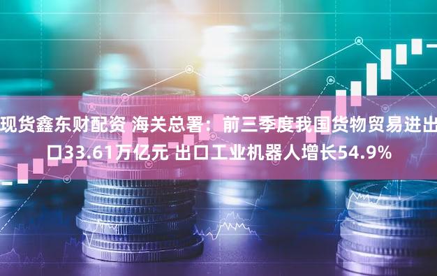 现货鑫东财配资 海关总署：前三季度我国货物贸易进出口33.61万亿元 出口工业机器人增长54.9%