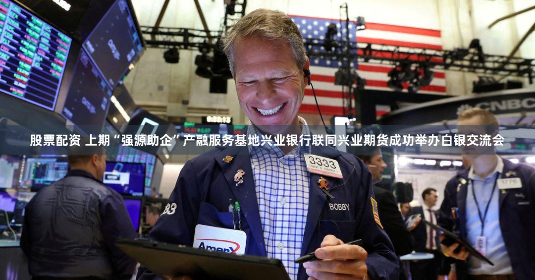 股票配资 上期“强源助企”产融服务基地兴业银行联同兴业期货成功举办白银交流会