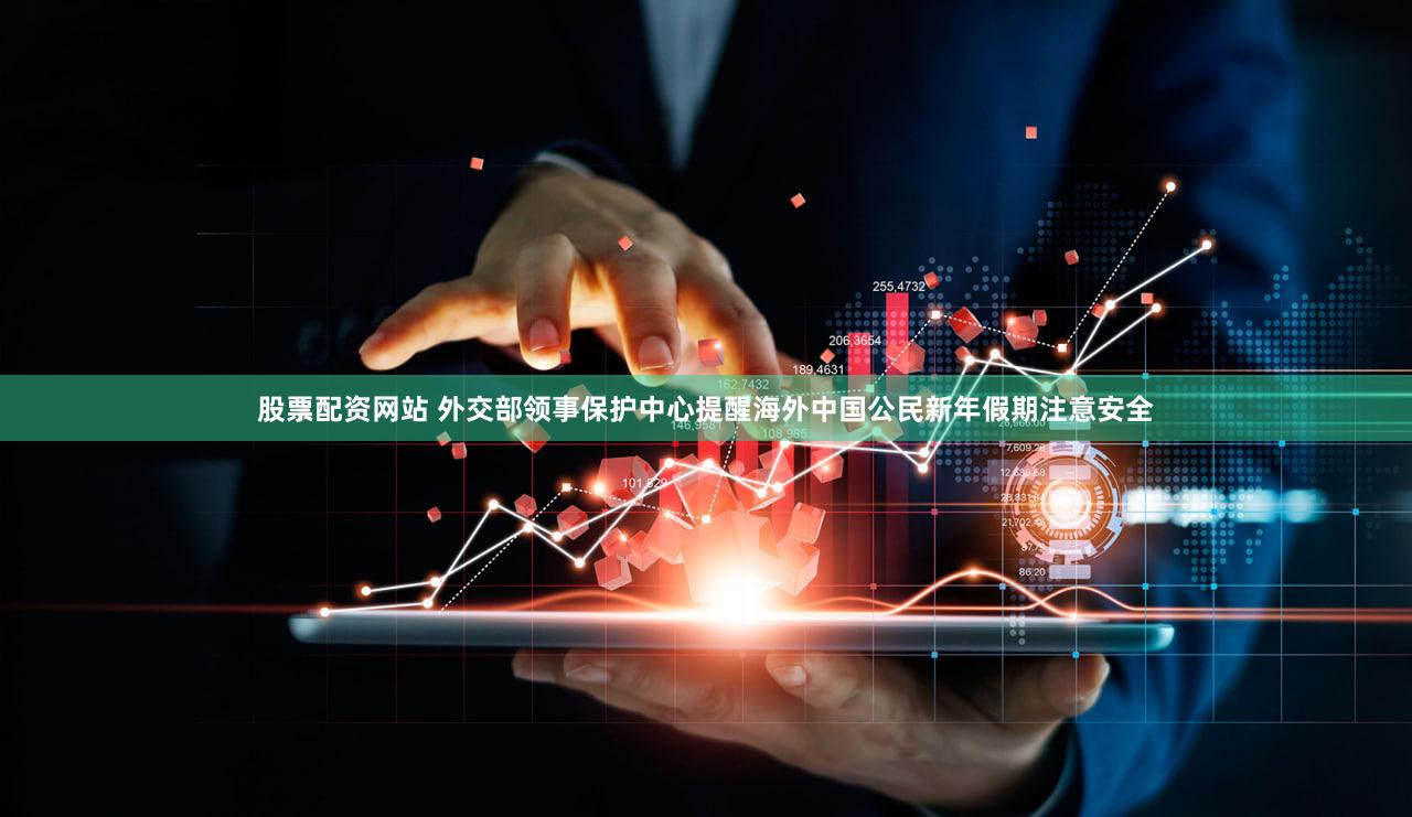 股票配资网站 外交部领事保护中心提醒海外中国公民新年假期注意安全