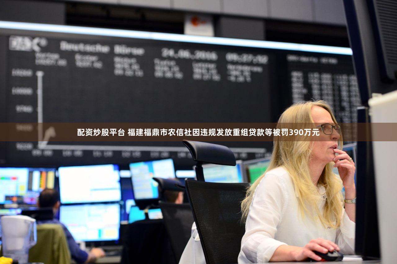 配资炒股平台 福建福鼎市农信社因违规发放重组贷款等被罚390万元