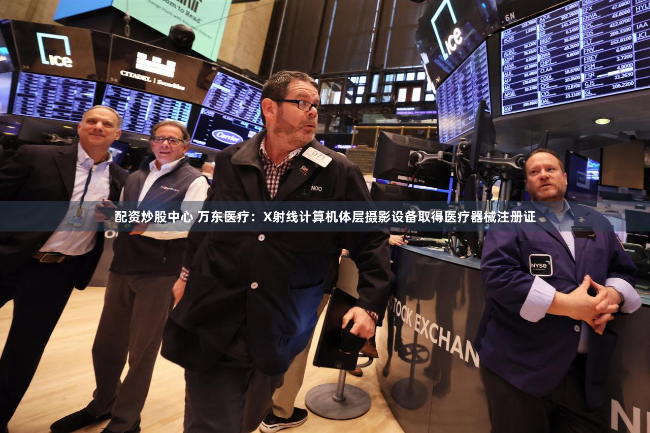 配资炒股中心 万东医疗：X射线计算机体层摄影设备取得医疗器械注册证