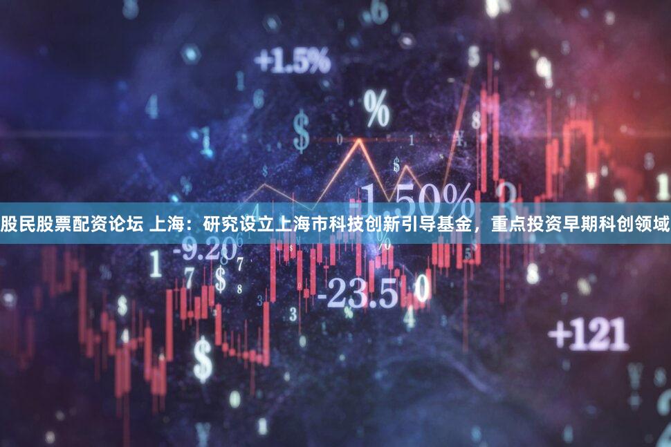股民股票配资论坛 上海：研究设立上海市科技创新引导基金，重点投资早期科创领域